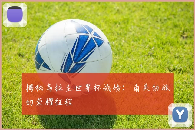 揭秘乌拉圭世界杯战绩：南美劲旅的荣耀征程