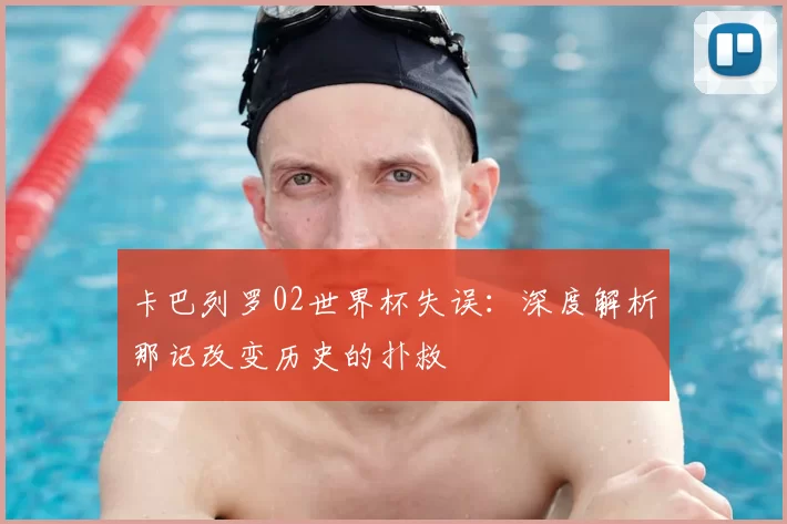 卡巴列罗02世界杯失误：深度解析那记改变历史的扑救