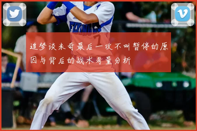 追梦谈米奇最后一攻不叫暂停的原因与背后的战术考量分析