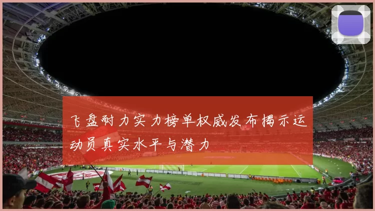 飞盘耐力实力榜单权威发布揭示运动员真实水平与潜力