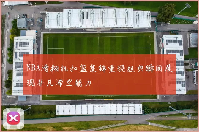 NBA滑翔机扣篮集锦重现经典瞬间展现非凡滞空能力