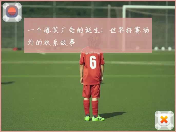 一个爆笑广告的诞生：世界杯赛场外的欢乐故事