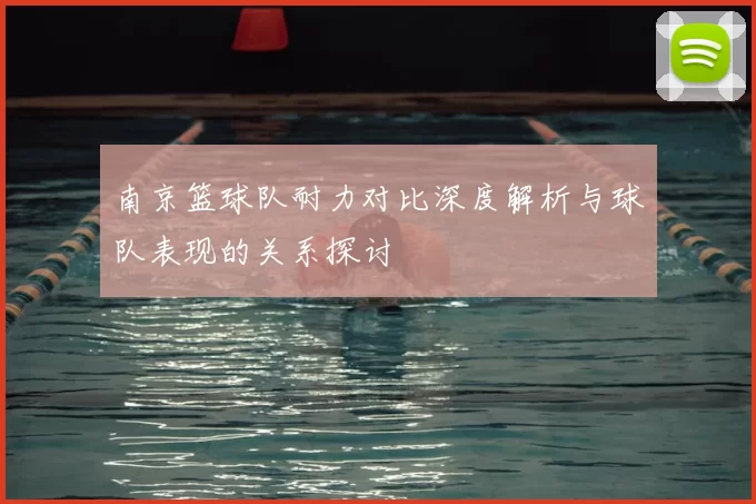 南京篮球队耐力对比深度解析与球队表现的关系探讨