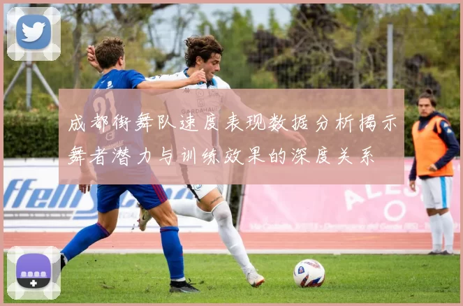 成都街舞队速度表现数据分析揭示舞者潜力与训练效果的深度关系