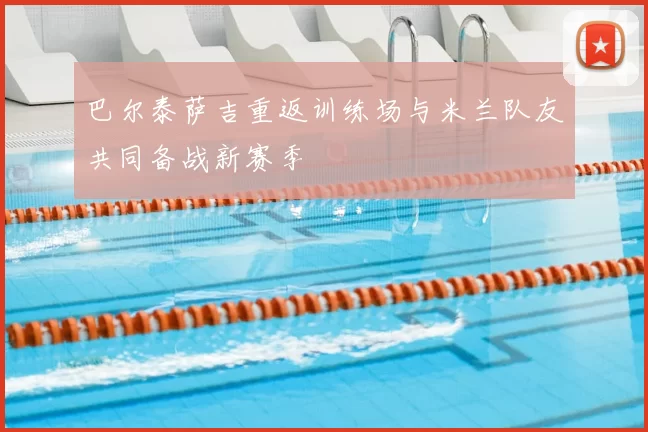巴尔泰萨吉重返训练场与米兰队友共同备战新赛季
