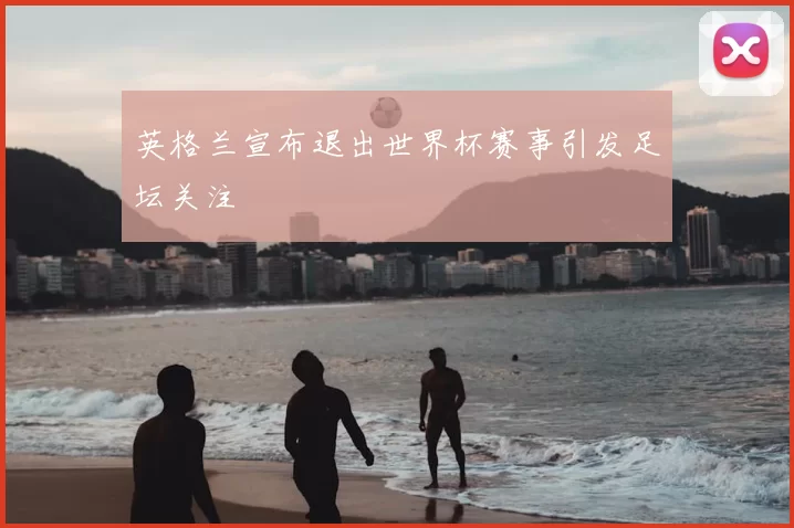 英格兰宣布退出世界杯赛事引发足坛关注