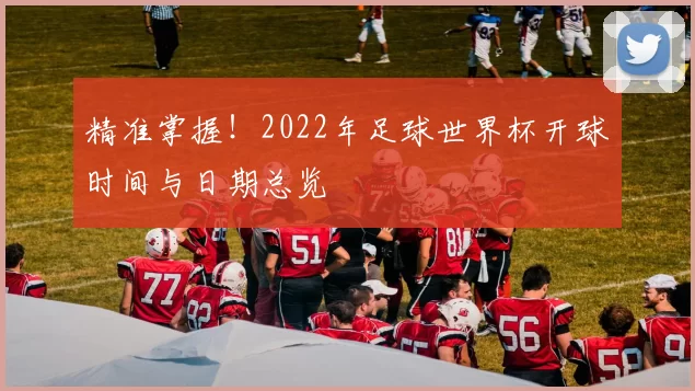精准掌握！2022年足球世界杯开球时间与日期总览