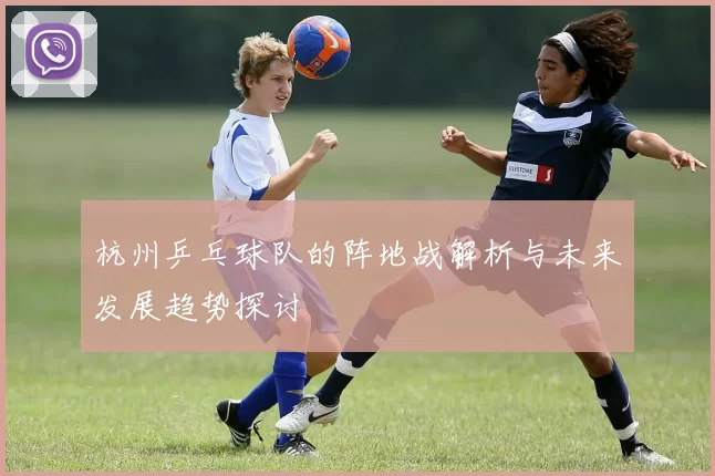 杭州乒乓球队的阵地战解析与未来发展趋势探讨
