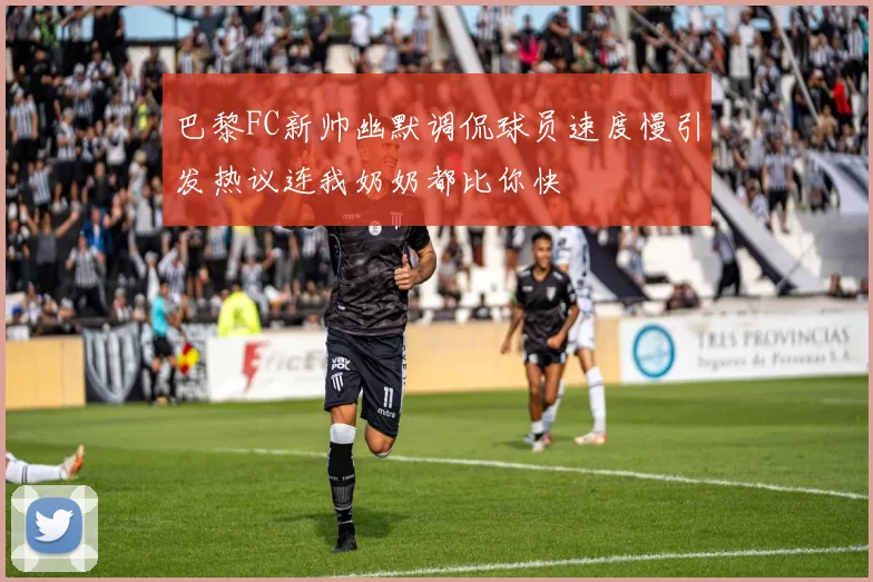 巴黎FC新帅幽默调侃球员速度慢引发热议连我奶奶都比你快