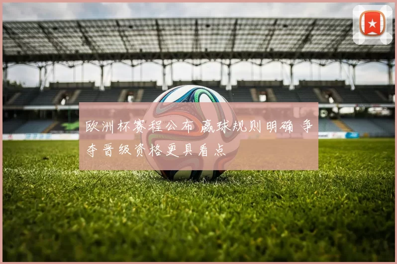 欧洲杯赛程公布 赢球规则明确 争夺晋级资格更具看点