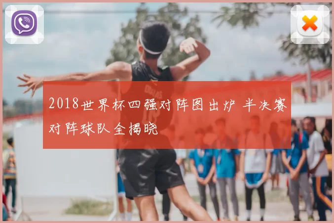 2018世界杯四强对阵图出炉 半决赛对阵球队全揭晓