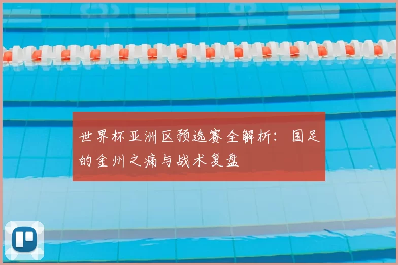 世界杯亚洲区预选赛全解析:国足的金州之痛与战术复盘