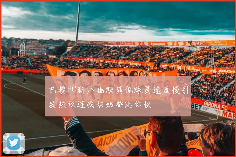 巴黎FC新帅幽默调侃球员速度慢引发热议连我奶奶都比你快