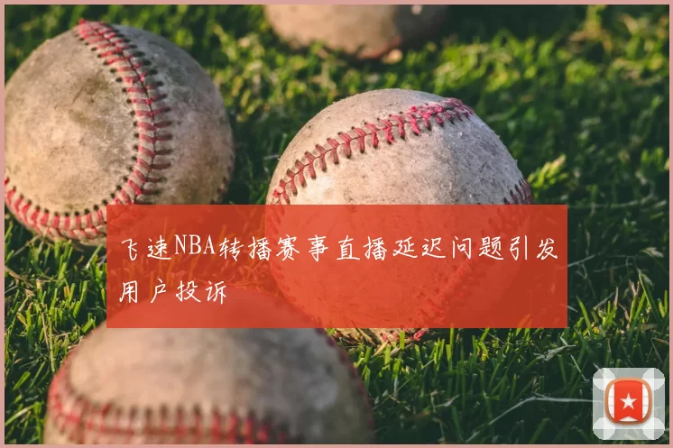 飞速NBA转播赛事直播延迟问题引发用户投诉