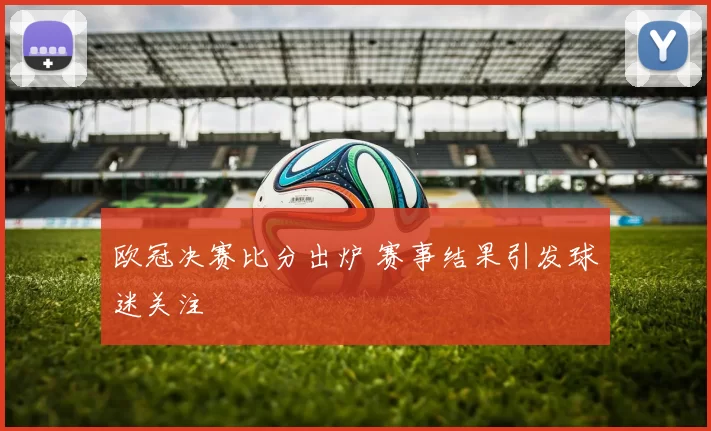欧冠决赛比分出炉 赛事结果引发球迷关注