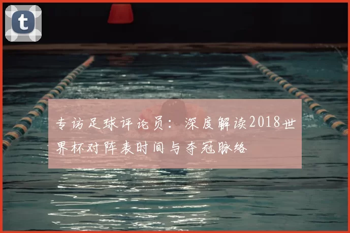 专访足球评论员：深度解读2018世界杯对阵表时间与夺冠脉络