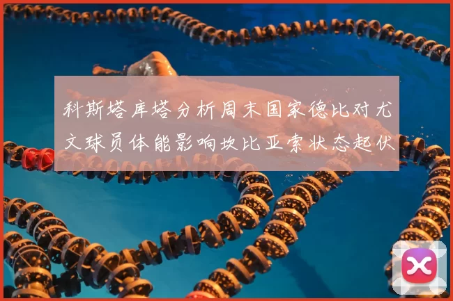 科斯塔库塔分析周末国家德比对尤文球员体能影响坎比亚索状态起伏不定