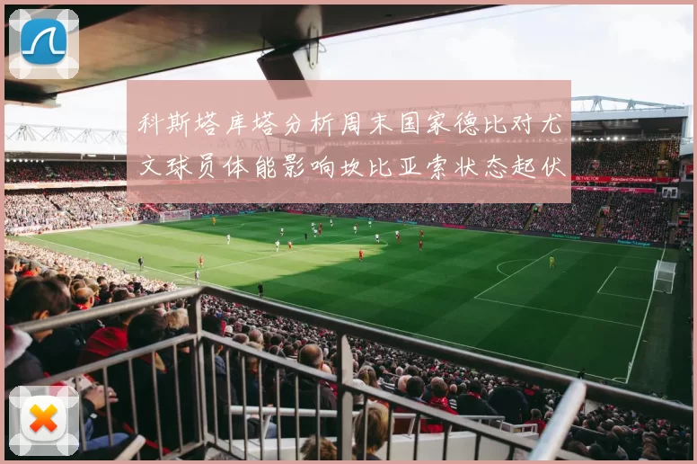 科斯塔库塔分析周末国家德比对尤文球员体能影响坎比亚索状态起伏不定