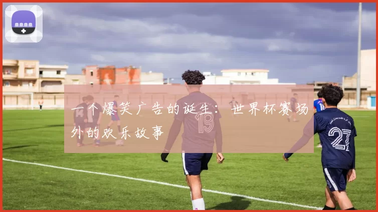 一个爆笑广告的诞生：世界杯赛场外的欢乐故事