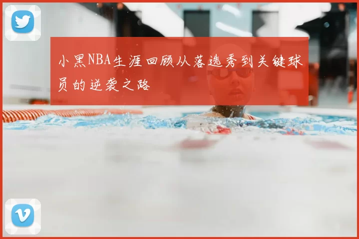 小黑NBA生涯回顾从落选秀到关键球员的逆袭之路