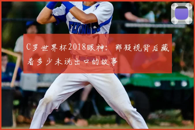 C罗世界杯2018眼神：那凝视背后藏着多少未说出口的故事