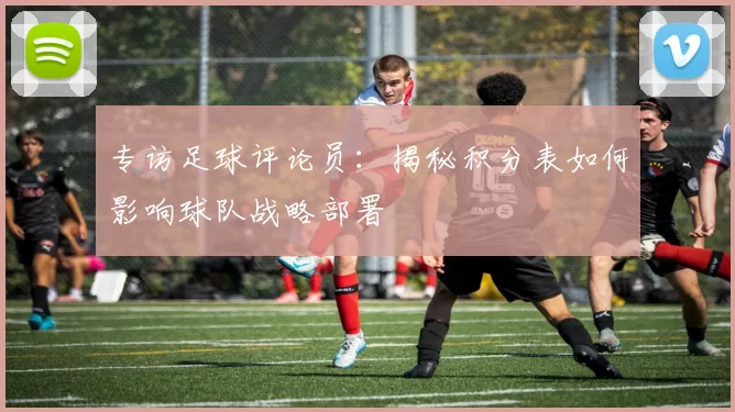 专访足球评论员：揭秘积分表如何影响球队战略部署