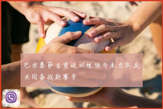 巴尔泰萨吉重返训练场与米兰队友共同备战新赛季