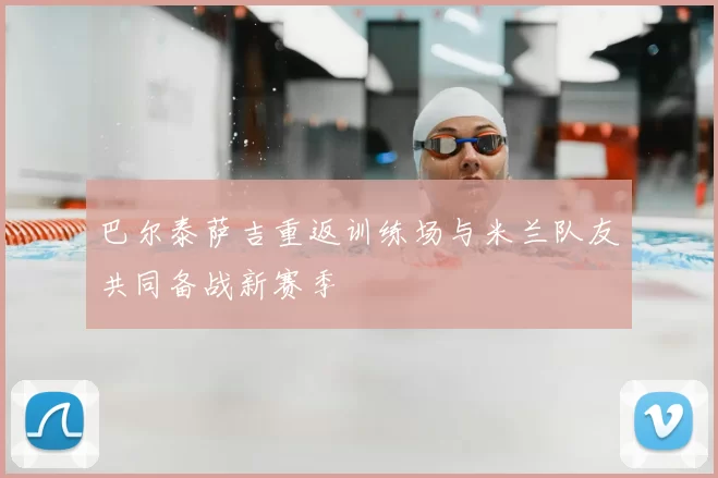 巴尔泰萨吉重返训练场与米兰队友共同备战新赛季