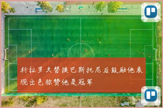 科拉罗夫替换巴斯托尼后鼓励他表现出色称赞他是冠军