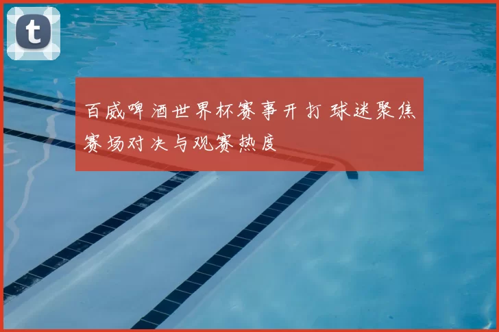 百威啤酒世界杯赛事开打 球迷聚焦赛场对决与观赛热度