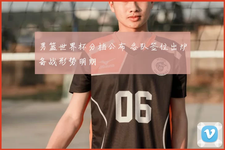 男篮世界杯分档公布 各队签位出炉备战形势明朗