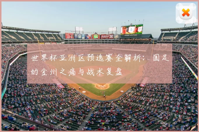 世界杯亚洲区预选赛全解析：国足的金州之痛与战术复盘