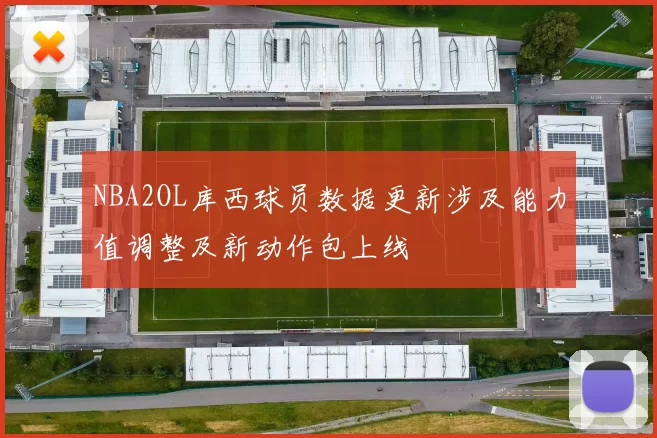 NBA2OL库西球员数据更新涉及能力值调整及新动作包上线