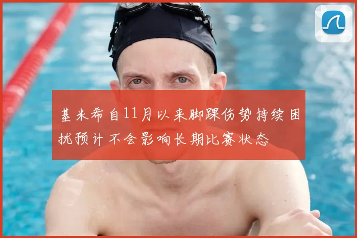 基米希自11月以来脚踝伤势持续困扰预计不会影响长期比赛状态