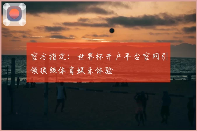 官方指定：世界杯开户平台官网引领顶级体育娱乐体验