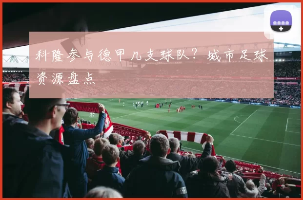 科隆参与德甲几支球队？城市足球资源盘点