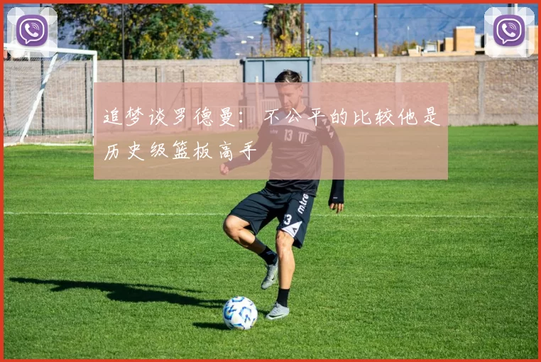 追梦谈罗德曼：不公平的比较他是历史级篮板高手