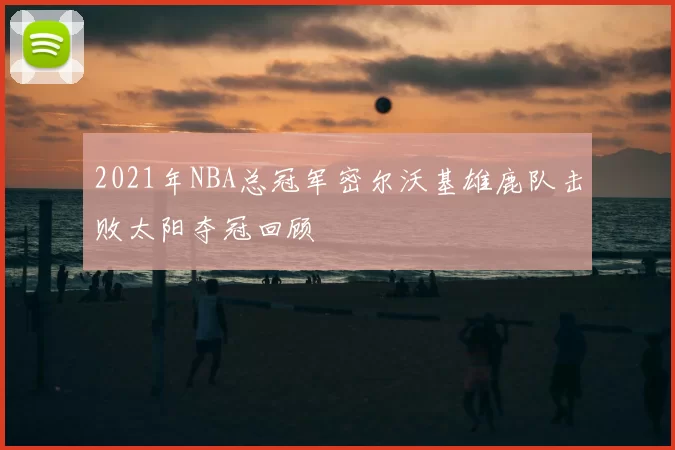 2021年NBA总冠军密尔沃基雄鹿队击败太阳夺冠回顾