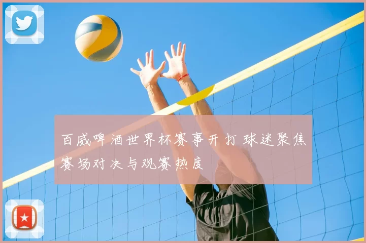 百威啤酒世界杯赛事开打 球迷聚焦赛场对决与观赛热度