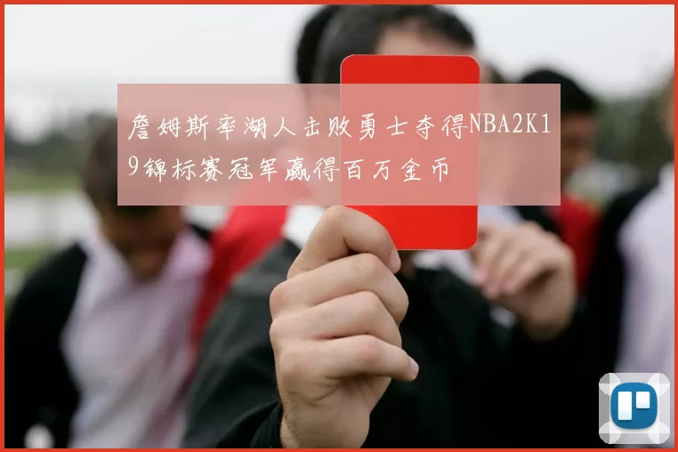 詹姆斯率湖人击败勇士夺得NBA2K19锦标赛冠军赢得百万金币