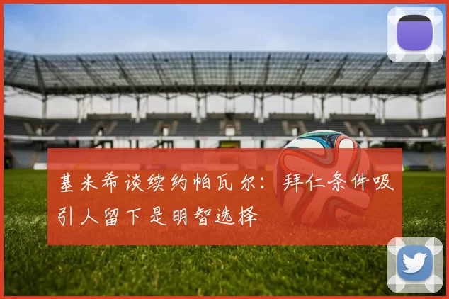 基米希谈续约帕瓦尔：拜仁条件吸引人留下是明智选择