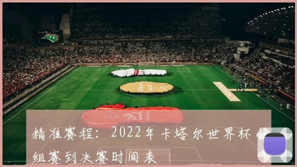 精准赛程：2022年卡塔尔世界杯小组赛到决赛时间表