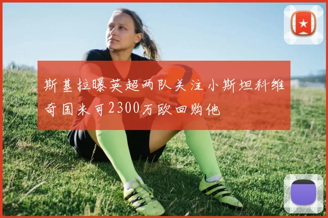斯基拉曝英超两队关注小斯坦科维奇国米可2300万欧回购他