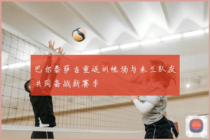 巴尔泰萨吉重返训练场与米兰队友共同备战新赛季