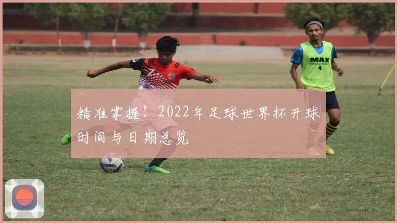 精准掌握！2022年足球世界杯开球时间与日期总览