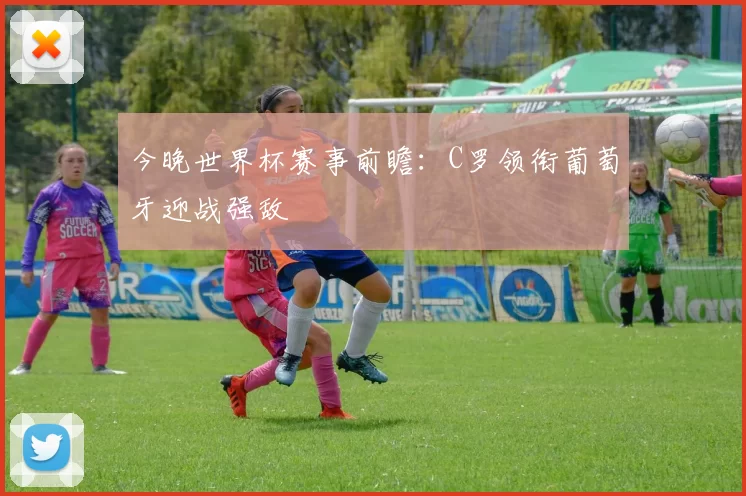 今晚世界杯赛事前瞻：C罗领衔葡萄牙迎战强敌