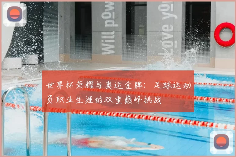 世界杯荣耀与奥运金牌：足球运动员职业生涯的双重巅峰挑战