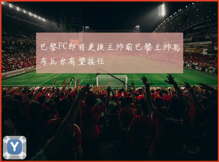 巴黎FC即将更换主帅前巴黎主帅孔布瓦尔有望接任