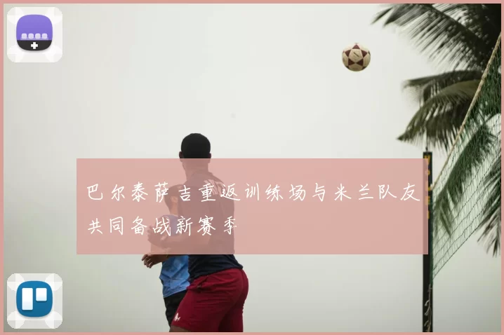 巴尔泰萨吉重返训练场与米兰队友共同备战新赛季