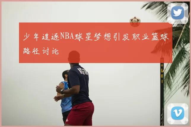 少年追逐NBA球星梦想引发职业篮球路径讨论